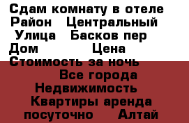 Сдам комнату в отеле › Район ­ Центральный  › Улица ­ Басков пер.  › Дом ­ 13-15 › Цена ­ 1 100 › Стоимость за ночь ­ 1 100 - Все города Недвижимость » Квартиры аренда посуточно   . Алтай респ.